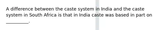 A difference between the caste system in India and the caste system in South Africa is that in India caste was based in part on __________.