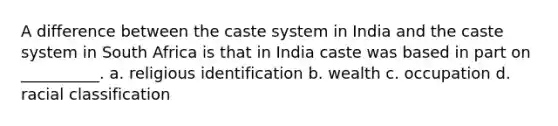 A difference between the caste system in India and the caste system in South Africa is that in India caste was based in part on __________. a. religious identification b. wealth c. occupation d. racial classification