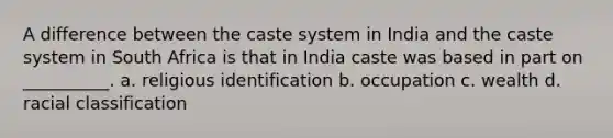 A difference between the caste system in India and the caste system in South Africa is that in India caste was based in part on __________. a. religious identification b. occupation c. wealth d. racial classification