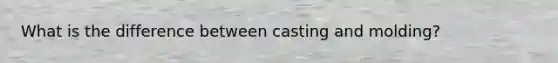 What is the difference between casting and molding?