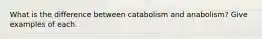 What is the difference between catabolism and anabolism? Give examples of each.