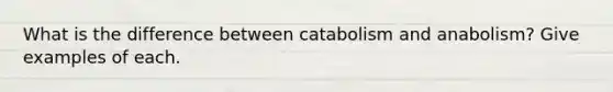 What is the difference between catabolism and anabolism? Give examples of each.