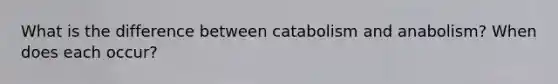 What is the difference between catabolism and anabolism? When does each occur?