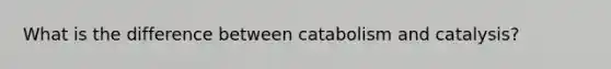 What is the difference between catabolism and catalysis?