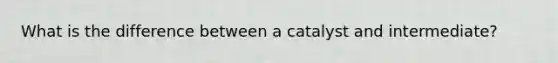 What is the difference between a catalyst and intermediate?