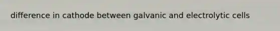 difference in cathode between galvanic and electrolytic cells