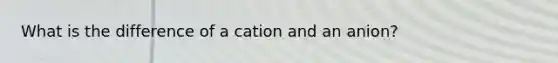 What is the difference of a cation and an anion?