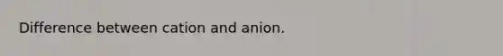 Difference between cation and anion.