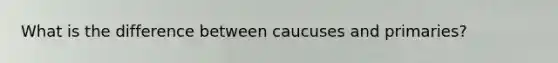 What is the difference between caucuses and primaries?