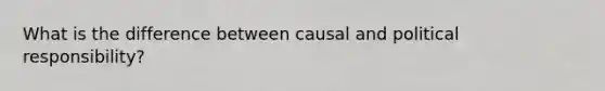 What is the difference between causal and political responsibility?