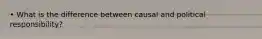 • What is the difference between causal and political responsibility?