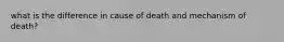 what is the difference in cause of death and mechanism of death?