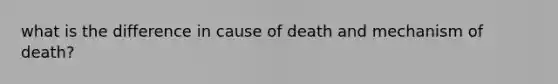 what is the difference in cause of death and mechanism of death?