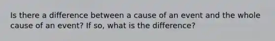 Is there a difference between a cause of an event and the whole cause of an event? If so, what is the difference?