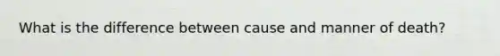 What is the difference between cause and manner of death?