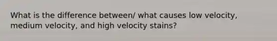 What is the difference between/ what causes low velocity, medium velocity, and high velocity stains?