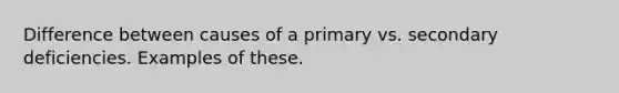 Difference between causes of a primary vs. secondary deficiencies. Examples of these.