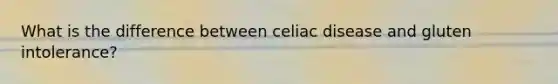 What is the difference between celiac disease and gluten intolerance?