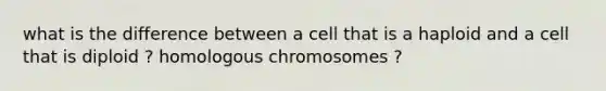 what is the difference between a cell that is a haploid and a cell that is diploid ? homologous chromosomes ?