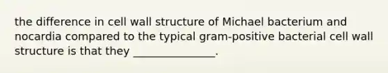 the difference in cell wall structure of Michael bacterium and nocardia compared to the typical gram-positive bacterial cell wall structure is that they _______________.