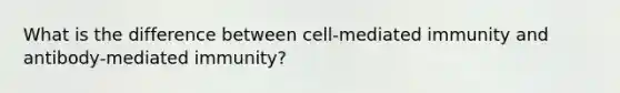 What is the difference between cell-mediated immunity and antibody-mediated immunity?