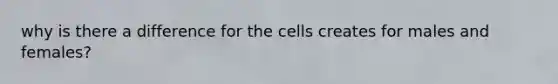 why is there a difference for the cells creates for males and females?