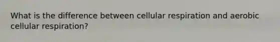 What is the difference between <a href='https://www.questionai.com/knowledge/k1IqNYBAJw-cellular-respiration' class='anchor-knowledge'>cellular respiration</a> and aerobic cellular respiration?