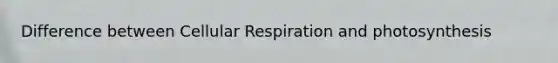 Difference between Cellular Respiration and photosynthesis