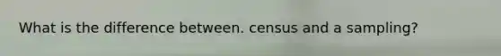 What is the difference between. census and a sampling?