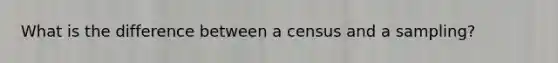 What is the difference between a census and a sampling?