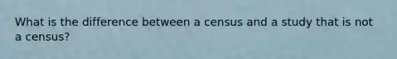 What is the difference between a census and a study that is not a census?