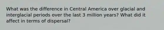 What was the difference in Central America over glacial and interglacial periods over the last 3 million years? What did it affect in terms of dispersal?