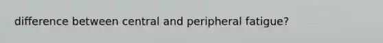 difference between central and peripheral fatigue?