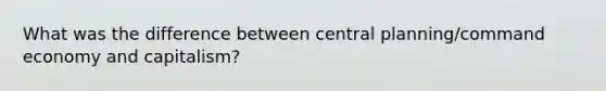 What was the difference between central planning/<a href='https://www.questionai.com/knowledge/kpPCQq2WDK-command-economy' class='anchor-knowledge'>command economy</a> and capitalism?