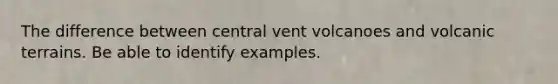 The difference between central vent volcanoes and volcanic terrains. Be able to identify examples.