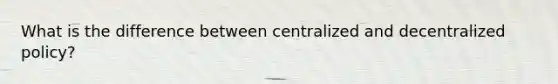 What is the difference between centralized and decentralized policy?