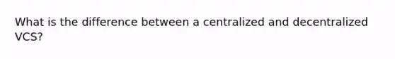 What is the difference between a centralized and decentralized VCS?