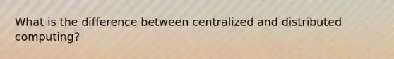 What is the difference between centralized and distributed computing?