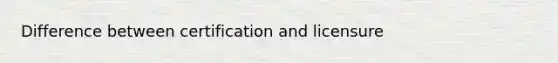Difference between certification and licensure