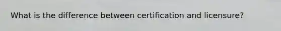 What is the difference between certification and licensure?