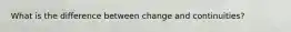 What is the difference between change and continuities?