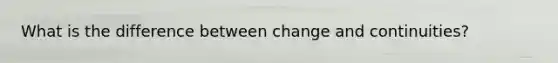 What is the difference between change and continuities?