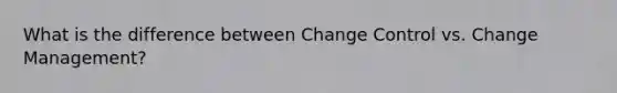 What is the difference between Change Control vs. Change Management?