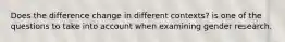 Does the difference change in different contexts? is one of the questions to take into account when examining gender research.