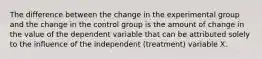 The difference between the change in the experimental group and the change in the control group is the amount of change in the value of the dependent variable that can be attributed solely to the influence of the independent (treatment) variable X.