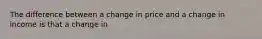 The difference between a change in price and a change in income is that a change in