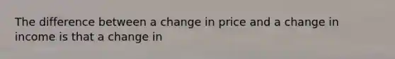 The difference between a change in price and a change in income is that a change in