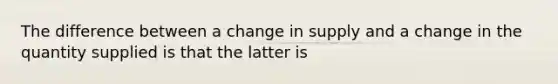 The difference between a change in supply and a change in the quantity supplied is that the latter is