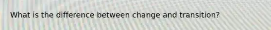 What is the difference between change and transition?