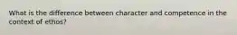 What is the difference between character and competence in the context of ethos?